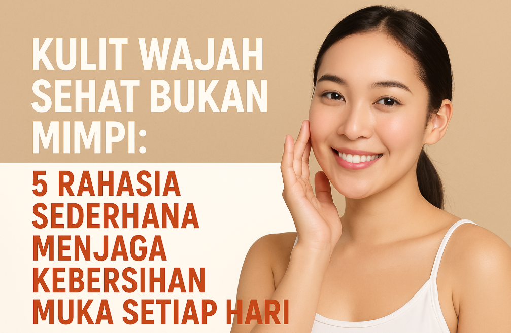 Kulit Wajah Sehat Bukan Mimpi: 5 Rahasia Sederhana Menjaga Kebersihan Muka Setiap Hari